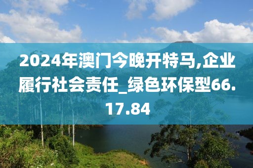 2024年澳门今晚开特马,企业履行社会责任_绿色环保型66.17.84