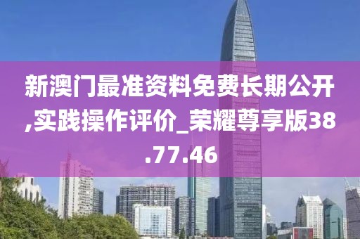 新澳门最准资料免费长期公开,实践操作评价_荣耀尊享版38.77.46