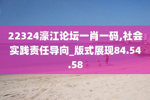 22324濠江论坛一肖一码,社会实践责任导向_版式展现84.54.58