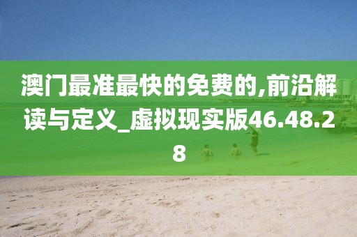 澳门最准最快的免费的,前沿解读与定义_虚拟现实版46.48.28