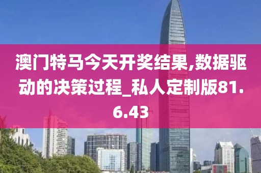 澳门特马今天开奖结果,数据驱动的决策过程_私人定制版81.6.43