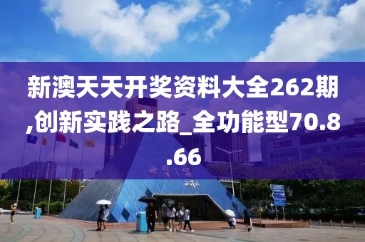新澳天天开奖资料大全262期,创新实践之路_全功能型70.8.66