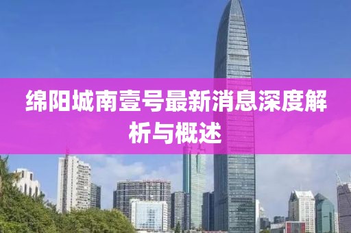 绵阳城南壹号最新消息深度解析与概述
