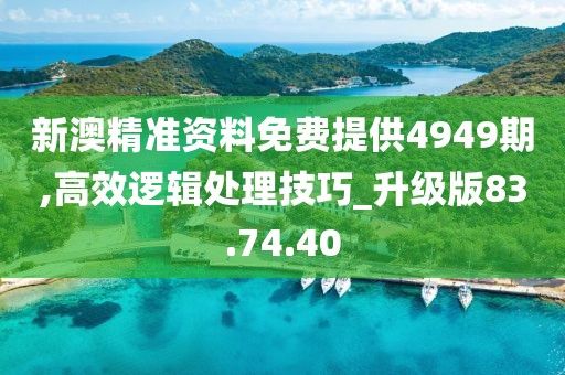 新澳精准资料免费提供4949期,高效逻辑处理技巧_升级版83.74.40