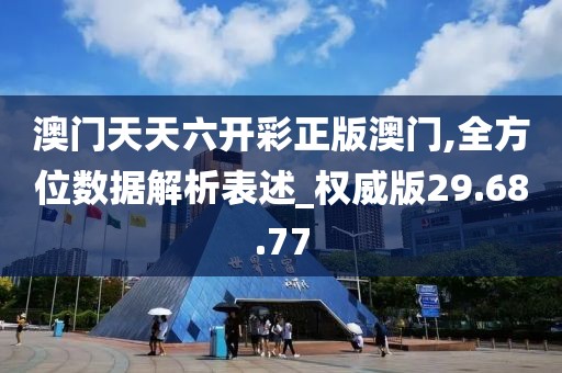 澳门天天六开彩正版澳门,全方位数据解析表述_权威版29.68.77