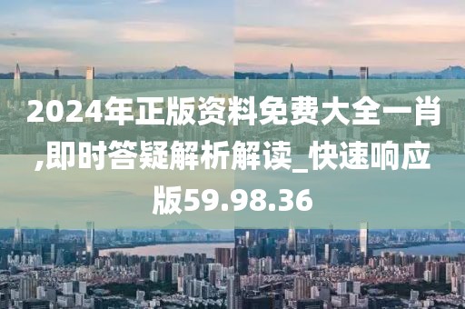 2024年正版资料免费大全一肖,即时答疑解析解读_快速响应版59.98.36