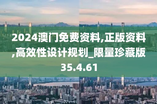 2024澳门免费资料,正版资料,高效性设计规划_限量珍藏版35.4.61