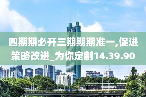 四期期必开三期期期准一,促进策略改进_为你定制14.39.90