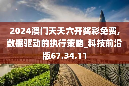 2024澳门天天六开奖彩免费,数据驱动的执行策略_科技前沿版67.34.11