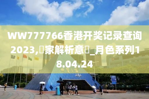 WW777766香港开奖记录查询2023,專家解析意見_月色系列18.04.24