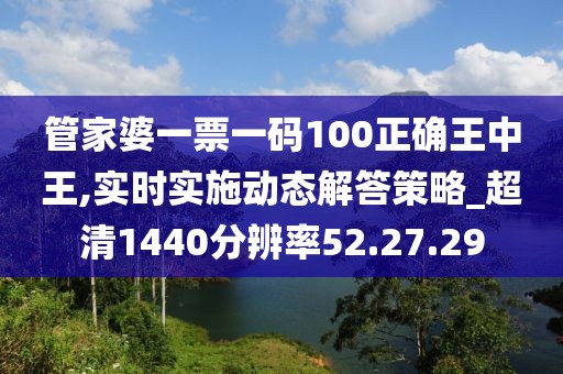 管家婆一票一码100正确王中王,实时实施动态解答策略_超清1440分辨率52.27.29