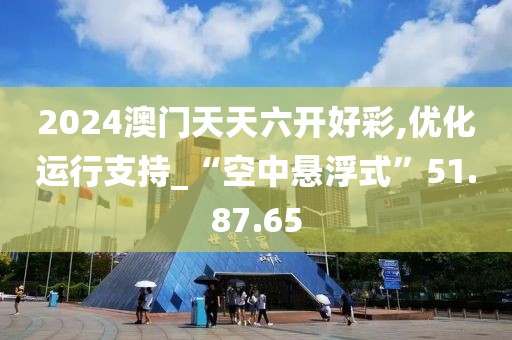2024澳门天天六开好彩,优化运行支持_“空中悬浮式”51.87.65