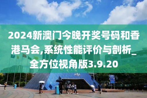 2024新澳门今晚开奖号码和香港马会,系统性能评价与剖析_全方位视角版3.9.20