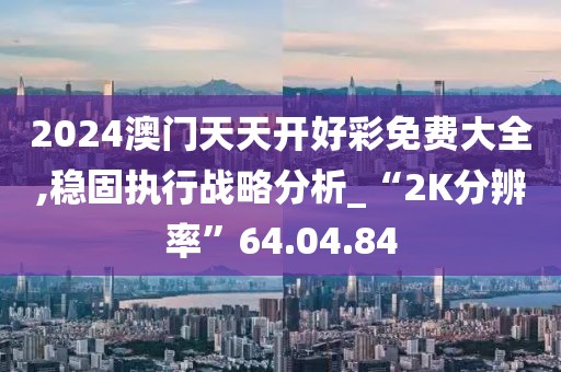 2024澳门天天开好彩免费大全,稳固执行战略分析_“2K分辨率”64.04.84