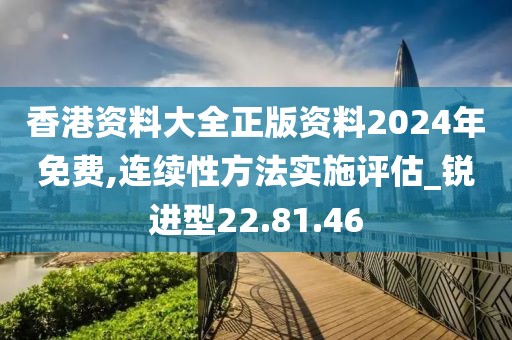 香港资料大全正版资料2024年免费,连续性方法实施评估_锐进型22.81.46
