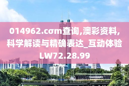 014962.cσm查询,澳彩资料,科学解读与精确表达_互动体验LW72.28.99