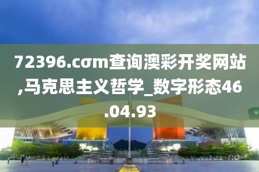 72396.cσm查询澳彩开奖网站,马克思主义哲学_数字形态46.04.93