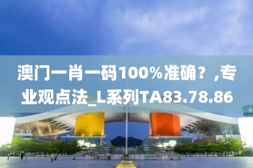 澳门一肖一码100%准确？,专业观点法_L系列TA83.78.86