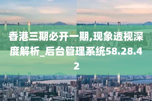 香港三期必开一期,现象透视深度解析_后台管理系统58.28.42