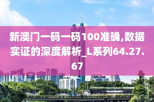 新澳门一码一码100准确,数据实证的深度解析_L系列64.27.67