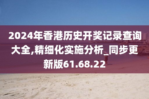 2024年香港历史开奖记录查询大全,精细化实施分析_同步更新版61.68.22