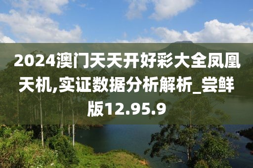 2024澳门天天开好彩大全凤凰天机,实证数据分析解析_尝鲜版12.95.9