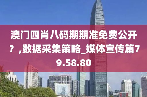 澳门四肖八码期期准免费公开？,数据采集策略_媒体宣传篇79.58.80