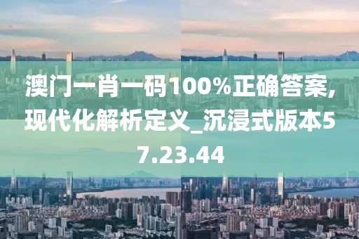 澳门一肖一码100%正确答案,现代化解析定义_沉浸式版本57.23.44