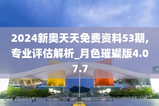 2024新奥天天免费资料53期,专业评估解析_月色璀璨版4.07.7
