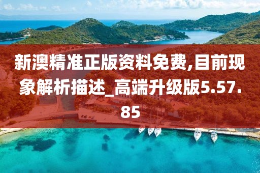 新澳精准正版资料免费,目前现象解析描述_高端升级版5.57.85