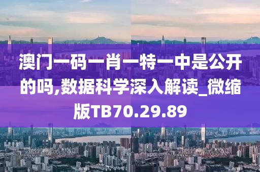 澳门一码一肖一特一中是公开的吗,数据科学深入解读_微缩版TB70.29.89