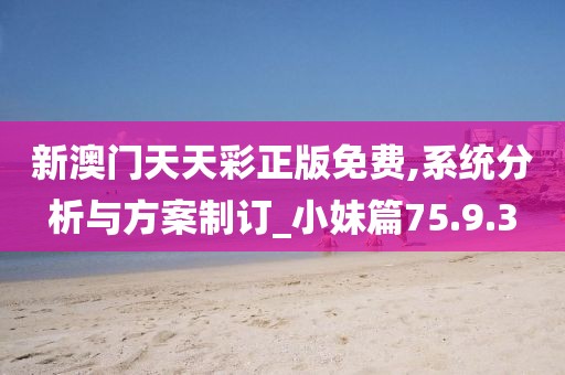 新澳门天天彩正版免费,系统分析与方案制订_小妹篇75.9.3