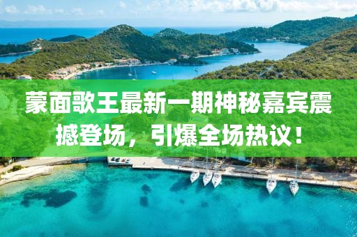 蒙面歌王最新一期神秘嘉宾震撼登场，引爆全场热议！