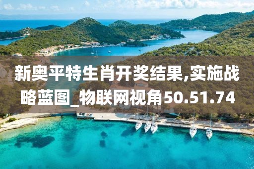 新奥平特生肖开奖结果,实施战略蓝图_物联网视角50.51.74