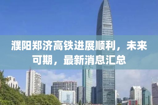 濮阳郑济高铁进展顺利，未来可期，最新消息汇总