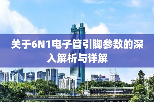 关于6N1电子管引脚参数的深入解析与详解