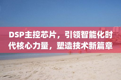 DSP主控芯片，引领智能化时代核心力量，塑造技术新篇章
