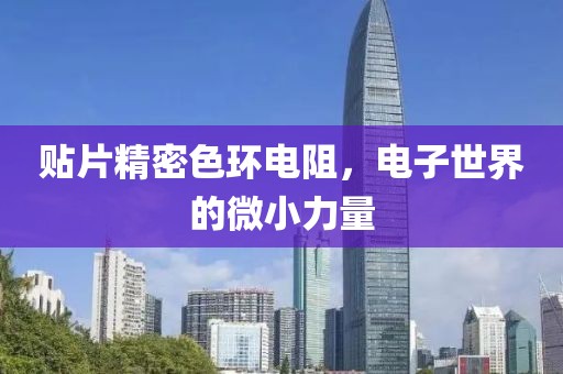 贴片精密色环电阻，电子世界的微小力量