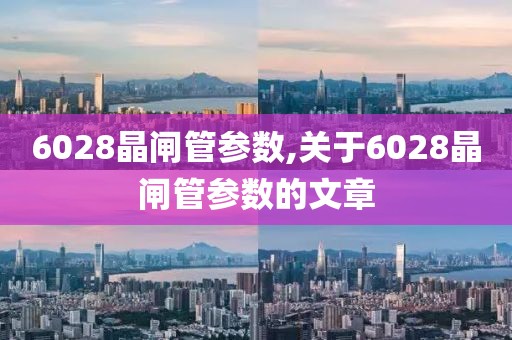 6028晶闸管参数,关于6028晶闸管参数的文章