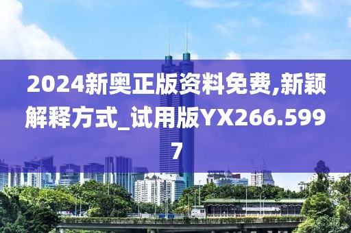 2024新奥正版资料免费,新颖解释方式_试用版YX266.5997