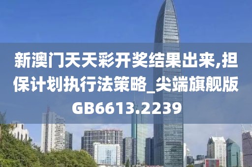 新澳门天天彩开奖结果出来,担保计划执行法策略_尖端旗舰版GB6613.2239