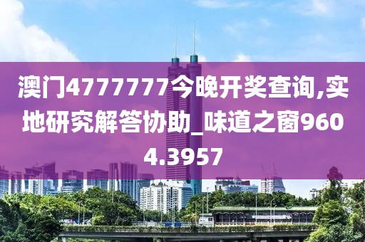 澳门4777777今晚开奖查询,实地研究解答协助_味道之窗9604.3957