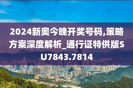 2024新奥今晚开奖号码,策略方案深度解析_通行证特供版SU7843.7814