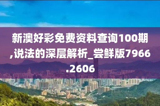 新澳好彩免费资料查询100期,说法的深层解析_尝鲜版7966.2606