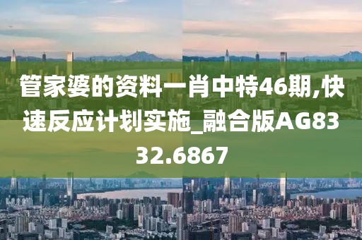 管家婆的资料一肖中特46期,快速反应计划实施_融合版AG8332.6867