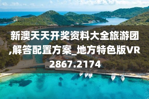 新澳天天开奖资料大全旅游团,解答配置方案_地方特色版VR2867.2174