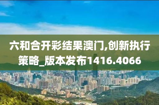 六和合开彩结果澳门,创新执行策略_版本发布1416.4066