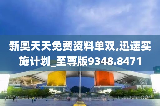 新奥天天免费资料单双,迅速实施计划_至尊版9348.8471