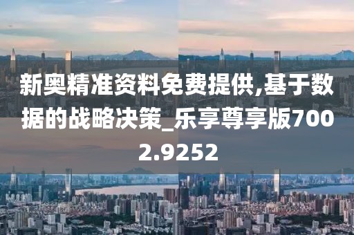 新奥精准资料免费提供,基于数据的战略决策_乐享尊享版7002.9252