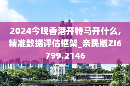2024今晚香港开特马开什么,精准数据评估框架_亲民版ZI6799.2146